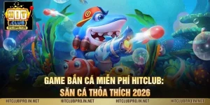 Game Bắn Cá Miễn Phí HitClub: Săn Cá Thỏa Thích 2026